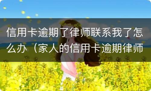 信用卡逾期了律师联系我了怎么办（家人的信用卡逾期律师打到我这里）