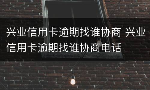 兴业信用卡逾期找谁协商 兴业信用卡逾期找谁协商电话