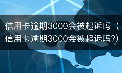 信用卡逾期3000会被起诉吗（信用卡逾期3000会被起诉吗?）