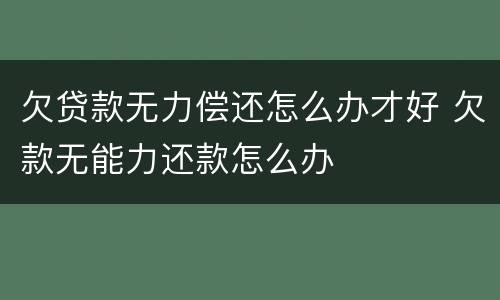 欠贷款无力偿还怎么办才好 欠款无能力还款怎么办