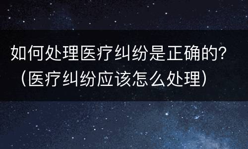 如何处理医疗纠纷是正确的？（医疗纠纷应该怎么处理）