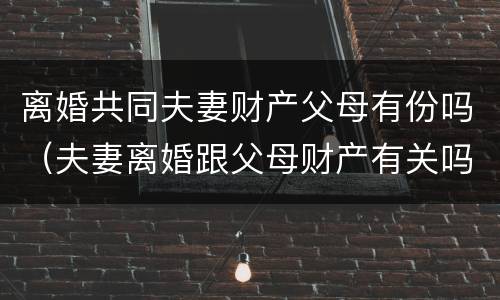 离婚共同夫妻财产父母有份吗（夫妻离婚跟父母财产有关吗）