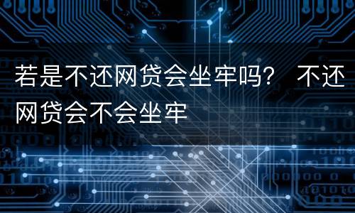 若是不还网贷会坐牢吗？ 不还网贷会不会坐牢