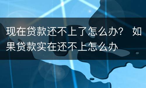 现在贷款还不上了怎么办？ 如果贷款实在还不上怎么办