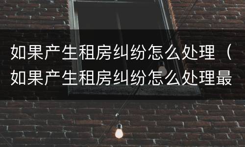 如果产生租房纠纷怎么处理（如果产生租房纠纷怎么处理最好）