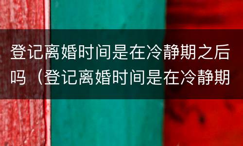 登记离婚时间是在冷静期之后吗（登记离婚时间是在冷静期之后吗）