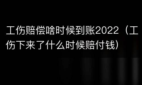 工伤赔偿啥时候到账2022（工伤下来了什么时候赔付钱）