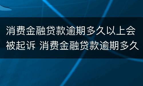 消费金融贷款逾期多久以上会被起诉 消费金融贷款逾期多久以上会被起诉失信人