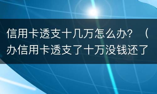 信用卡透支十几万怎么办？（办信用卡透支了十万没钱还了怎么办）