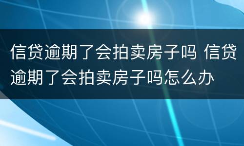 信贷逾期了会拍卖房子吗 信贷逾期了会拍卖房子吗怎么办