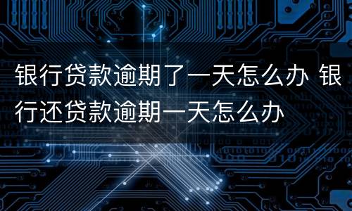 银行贷款逾期了一天怎么办 银行还贷款逾期一天怎么办
