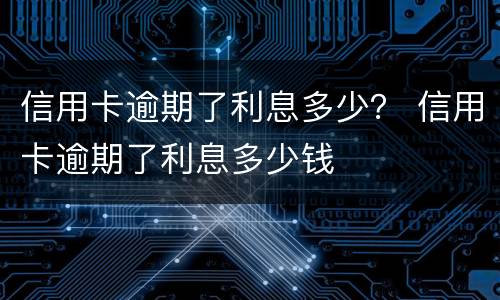 信用卡逾期了利息多少？ 信用卡逾期了利息多少钱