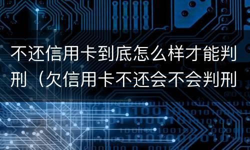 不还信用卡到底怎么样才能判刑（欠信用卡不还会不会判刑）