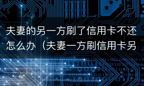 夫妻的另一方刷了信用卡不还怎么办（夫妻一方刷信用卡另一个有责任还吗）