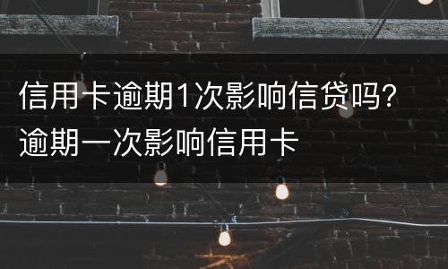 信用卡逾期1次影响信贷吗？ 逾期一次影响信用卡