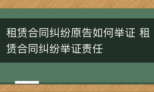 租赁合同纠纷原告如何举证 租赁合同纠纷举证责任