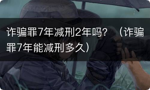 诈骗罪7年减刑2年吗？（诈骗罪7年能减刑多久）