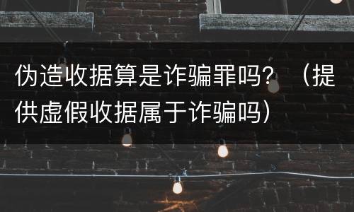 伪造收据算是诈骗罪吗？（提供虚假收据属于诈骗吗）