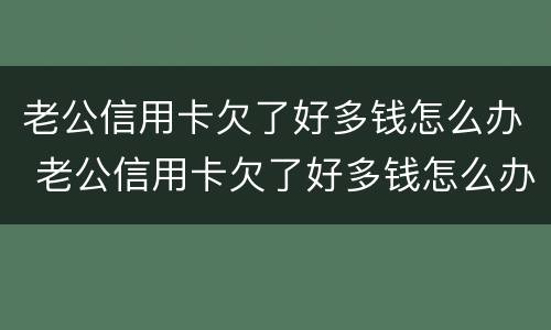 老公信用卡欠了好多钱怎么办 老公信用卡欠了好多钱怎么办理