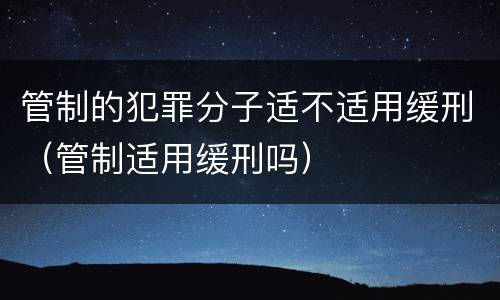 管制的犯罪分子适不适用缓刑（管制适用缓刑吗）