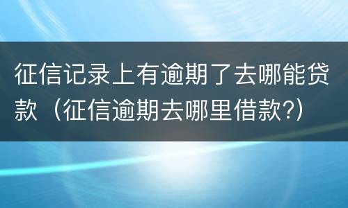 征信记录上有逾期了去哪能贷款（征信逾期去哪里借款?）