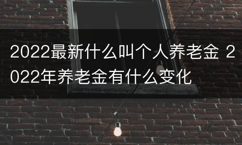 2022最新什么叫个人养老金 2022年养老金有什么变化