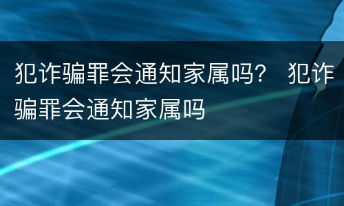 犯诈骗罪会通知家属吗？ 犯诈骗罪会通知家属吗