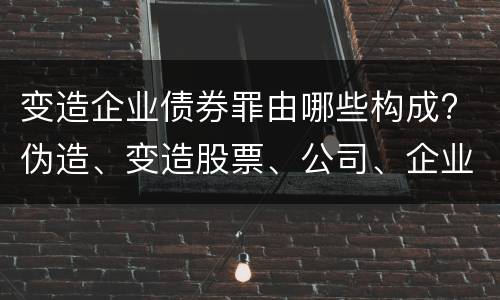 变造企业债券罪由哪些构成? 伪造、变造股票、公司、企业债券罪