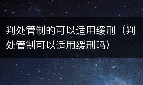 判处管制的可以适用缓刑（判处管制可以适用缓刑吗）
