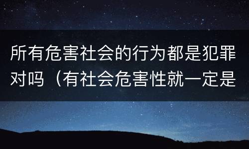 所有危害社会的行为都是犯罪对吗（有社会危害性就一定是犯罪）