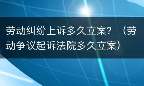 劳动纠纷上诉多久立案？（劳动争议起诉法院多久立案）