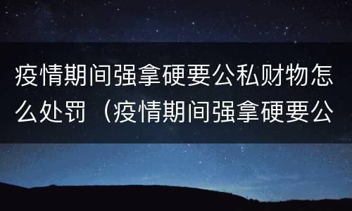 疫情期间强拿硬要公私财物怎么处罚（疫情期间强拿硬要公私财物怎么处罚）