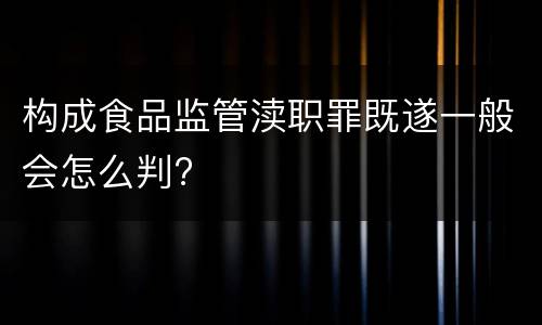 构成食品监管渎职罪既遂一般会怎么判?