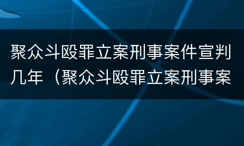 聚众斗殴罪立案刑事案件宣判几年（聚众斗殴罪立案刑事案件宣判几年了）