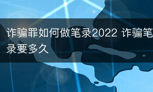 诈骗罪如何做笔录2022 诈骗笔录要多久