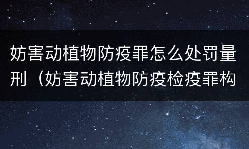 妨害动植物防疫罪怎么处罚量刑（妨害动植物防疫检疫罪构成要件）