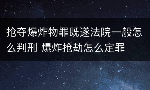 抢夺爆炸物罪既遂法院一般怎么判刑 爆炸抢劫怎么定罪