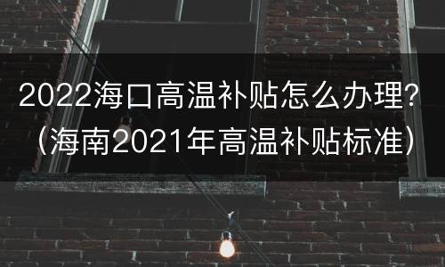 2022海口高温补贴怎么办理？（海南2021年高温补贴标准）