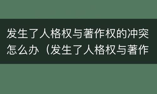发生了人格权与著作权的冲突怎么办（发生了人格权与著作权的冲突怎么办呢）
