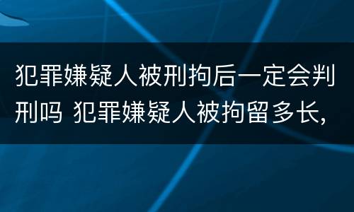 犯罪嫌疑人被刑拘后一定会判刑吗 犯罪嫌疑人被拘留多长,,才能判刑