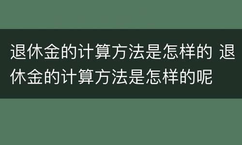 退休金的计算方法是怎样的 退休金的计算方法是怎样的呢