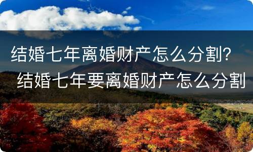 结婚七年离婚财产怎么分割？ 结婚七年要离婚财产怎么分割