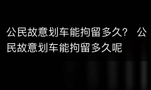 公民故意划车能拘留多久？ 公民故意划车能拘留多久呢