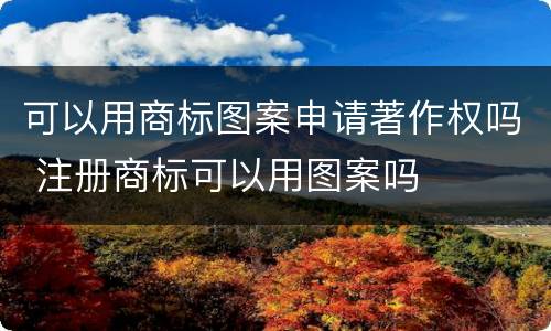 可以用商标图案申请著作权吗 注册商标可以用图案吗