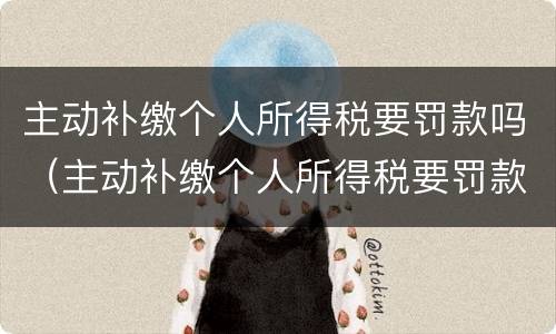 主动补缴个人所得税要罚款吗（主动补缴个人所得税要罚款吗多少）
