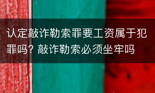 认定敲诈勒索罪要工资属于犯罪吗? 敲诈勒索必须坐牢吗