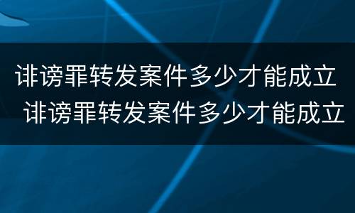 诽谤罪转发案件多少才能成立 诽谤罪转发案件多少才能成立案件呢