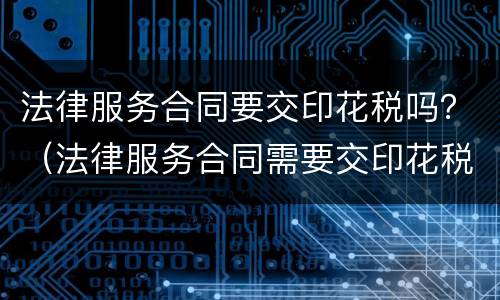 法律服务合同要交印花税吗？（法律服务合同需要交印花税吗）