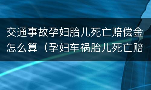 交通事故孕妇胎儿死亡赔偿金怎么算（孕妇车祸胎儿死亡赔偿）