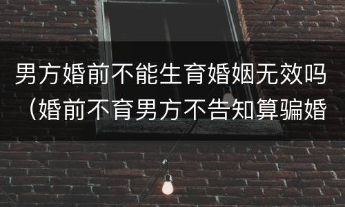 男方婚前不能生育婚姻无效吗（婚前不育男方不告知算骗婚吗）